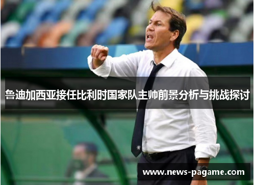 鲁迪加西亚接任比利时国家队主帅前景分析与挑战探讨 鲁迪加西亚接任比利时国家队主帅前景分析与挑战探讨