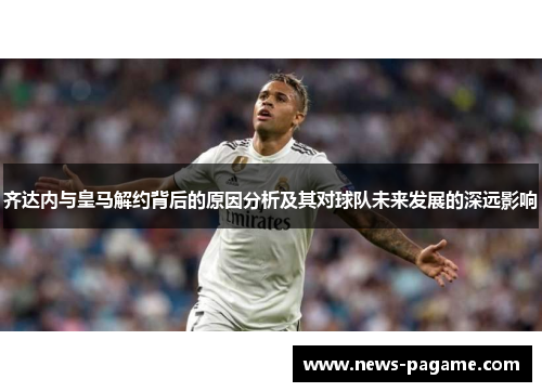 齐达内与皇马解约背后的原因分析及其对球队未来发展的深远影响 齐达内与皇马解约背后的原因分析及其对球队未来发展的深远影响