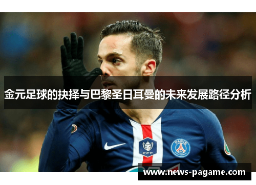 金元足球的抉择与巴黎圣日耳曼的未来发展路径分析 金元足球的抉择与巴黎圣日耳曼的未来发展路径分析
