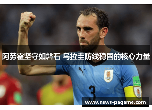 阿劳霍坚守如磐石 乌拉圭防线稳固的核心力量