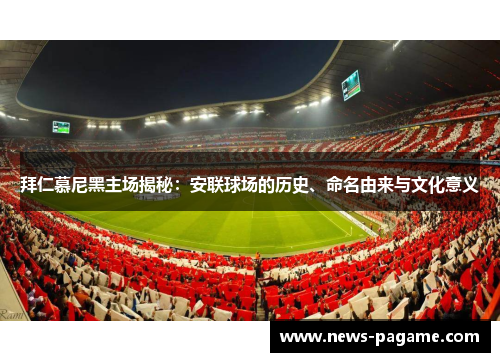 拜仁慕尼黑主场揭秘：安联球场的历史、命名由来与文化意义