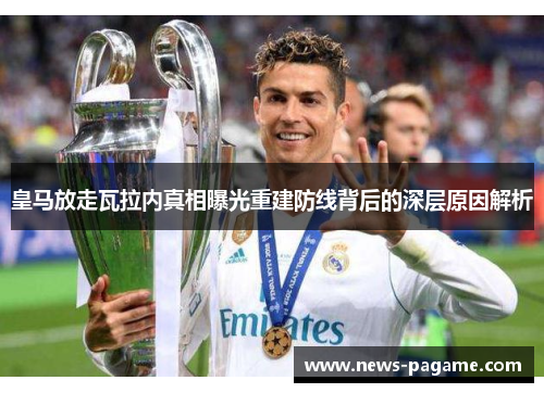皇马放走瓦拉内真相曝光重建防线背后的深层原因解析 皇马放走瓦拉内真相曝光重建防线背后的深层原因解析