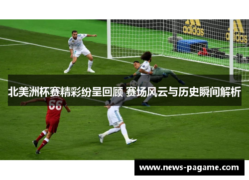 北美洲杯赛精彩纷呈回顾 赛场风云与历史瞬间解析 北美洲杯赛精彩纷呈回顾 赛场风云与历史瞬间解析