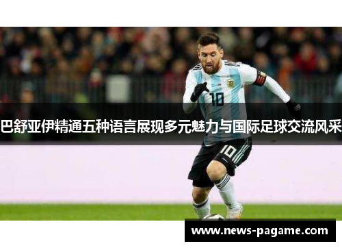 巴舒亚伊精通五种语言展现多元魅力与国际足球交流风采 巴舒亚伊精通五种语言展现多元魅力与国际足球交流风采