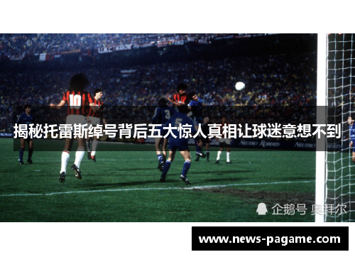 揭秘托雷斯绰号背后五大惊人真相让球迷意想不到