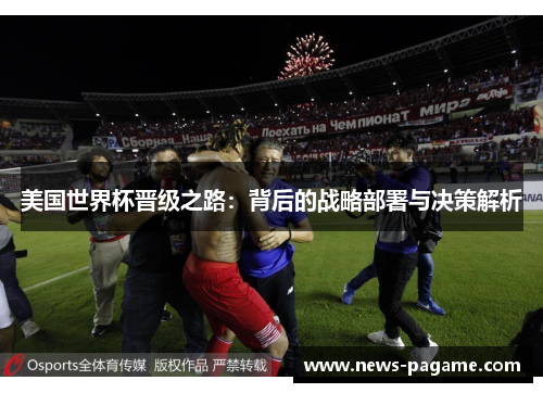 美国世界杯晋级之路:背后的战略部署与决策解析 美国世界杯晋级之路:背后的战略部署与决策解析