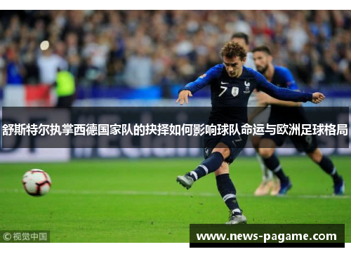 舒斯特尔执掌西德国家队的抉择如何影响球队命运与欧洲足球格局 舒斯特尔执掌西德国家队的抉择如何影响球队命运与欧洲足球格局