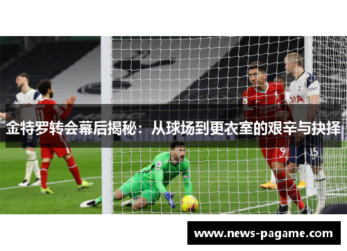 金特罗转会幕后揭秘:从球场到更衣室的艰辛与抉择 金特罗转会幕后揭秘:从球场到更衣室的艰辛与抉择