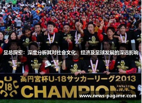足总探索:深度分析其对社会文化、经济及足球发展的深远影响 足总探索:深度分析其对社会文化、经济及足球发展的深远影响
