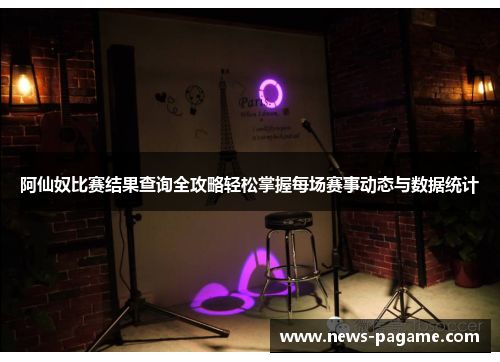 阿仙奴比赛结果查询全攻略轻松掌握每场赛事动态与数据统计