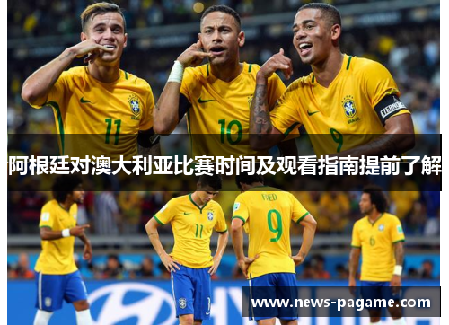 阿根廷对澳大利亚比赛时间及观看指南提前了解