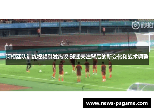 阿根廷队训练视频引发热议 球迷关注背后的新变化和战术调整 阿根廷队训练视频引发热议 球迷关注背后的新变化和战术调整