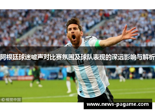 阿根廷球迷嘘声对比赛氛围及球队表现的深远影响与解析