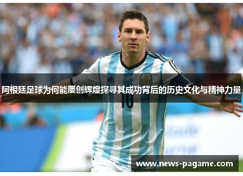 阿根廷足球为何能屡创辉煌探寻其成功背后的历史文化与精神力量