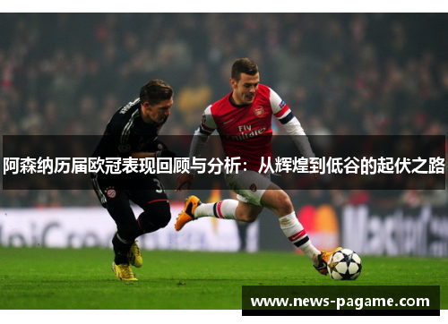 阿森纳历届欧冠表现回顾与分析：从辉煌到低谷的起伏之路