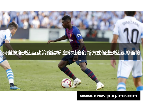 阿诺埃塔球迷互动策略解析 皇家社会创新方式促进球迷深度连接