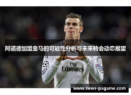 阿诺德加盟皇马的可能性分析与未来转会动态展望