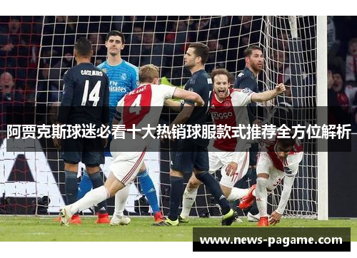 阿贾克斯球迷必看十大热销球服款式推荐全方位解析