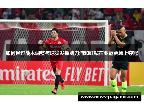 如何通过战术调整与球员发挥助力浦和红钻在亚冠赛场上夺冠 如何通过战术调整与球员发挥助力浦和红钻在亚冠赛场上夺冠