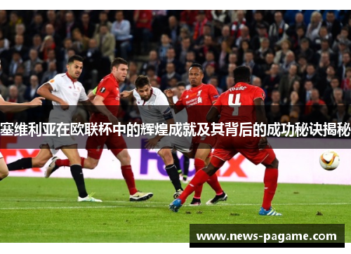 塞维利亚在欧联杯中的辉煌成就及其背后的成功秘诀揭秘 塞维利亚在欧联杯中的辉煌成就及其背后的成功秘诀揭秘