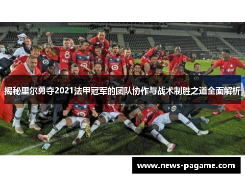 揭秘里尔勇夺2021法甲冠军的团队协作与战术制胜之道全面解析 揭秘里尔勇夺2021法甲冠军的团队协作与战术制胜之道全面解析