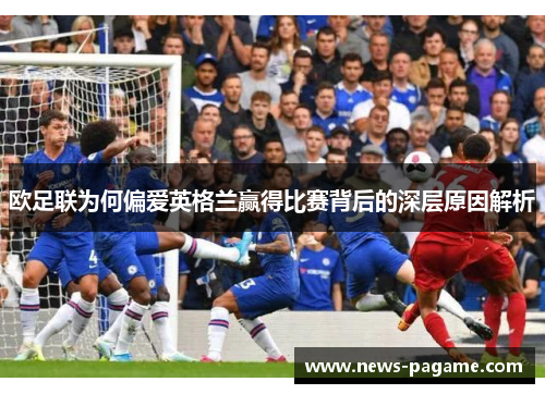 欧足联为何偏爱英格兰赢得比赛背后的深层原因解析 欧足联为何偏爱英格兰赢得比赛背后的深层原因解析