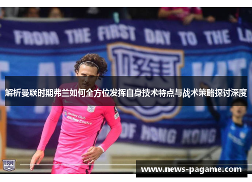 解析曼联时期弗兰如何全方位发挥自身技术特点与战术策略探讨深度