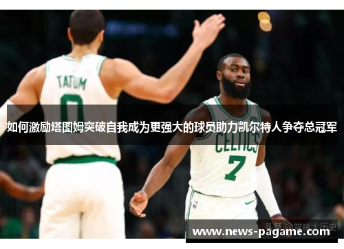 如何激励塔图姆突破自我成为更强大的球员助力凯尔特人争夺总冠军 如何激励塔图姆突破自我成为更强大的球员助力凯尔特人争夺总冠军