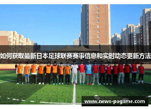 如何获取最新日本足球联赛赛事信息和实时动态更新方法