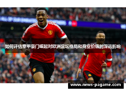 如何评估意甲豪门崛起对欧洲足坛格局和商业价值的深远影响