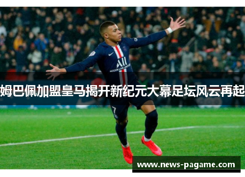 姆巴佩加盟皇马揭开新纪元大幕足坛风云再起 姆巴佩加盟皇马揭开新纪元大幕足坛风云再起