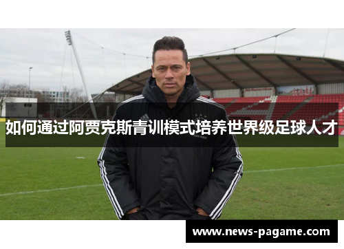 如何通过阿贾克斯青训模式培养世界级足球人才