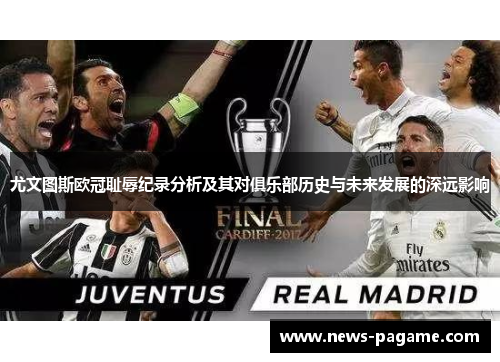 尤文图斯欧冠耻辱纪录分析及其对俱乐部历史与未来发展的深远影响 尤文图斯欧冠耻辱纪录分析及其对俱乐部历史与未来发展的深远影响