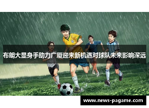 布朗大显身手助力广厦迎来新机遇对球队未来影响深远
