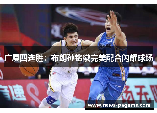 广厦四连胜：布朗孙铭徽完美配合闪耀球场