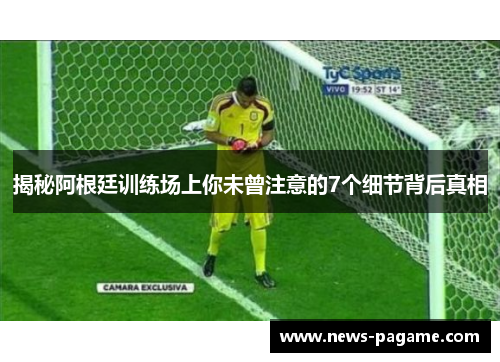 揭秘阿根廷训练场上你未曾注意的7个细节背后真相