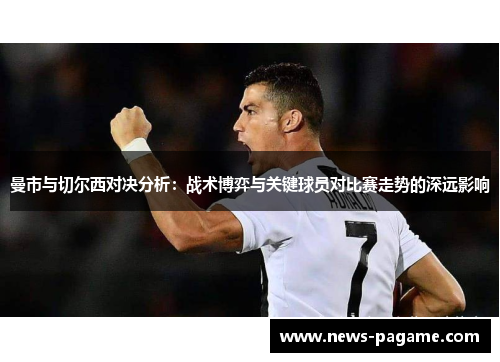 曼市与切尔西对决分析：战术博弈与关键球员对比赛走势的深远影响
