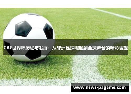 CAF世界杯历程与发展：从非洲足球崛起到全球舞台的精彩表现