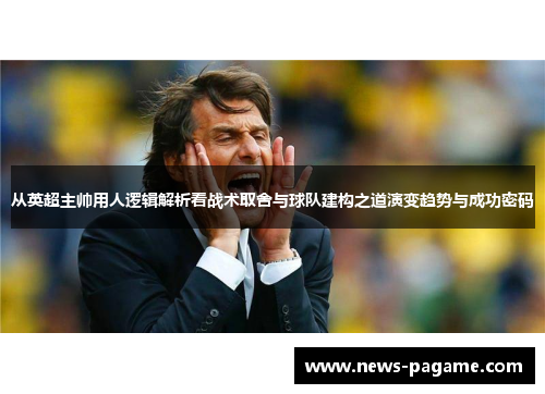 从英超主帅用人逻辑解析看战术取舍与球队建构之道演变趋势与成功密码