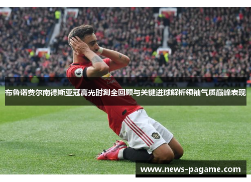 布鲁诺费尔南德斯亚冠高光时刻全回顾与关键进球解析领袖气质巅峰表现