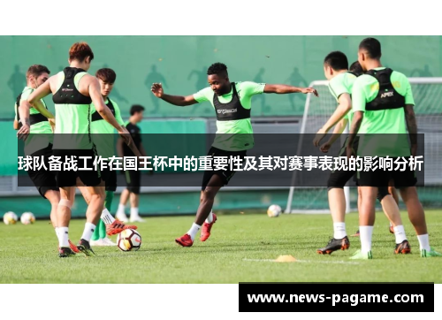 球队备战工作在国王杯中的重要性及其对赛事表现的影响分析 球队备战工作在国王杯中的重要性及其对赛事表现的影响分析