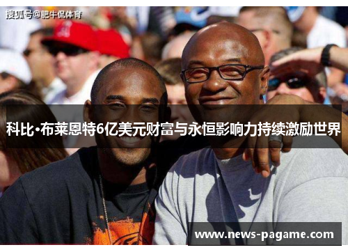 科比·布莱恩特6亿美元财富与永恒影响力持续激励世界 科比·布莱恩特6亿美元财富与永恒影响力持续激励世界