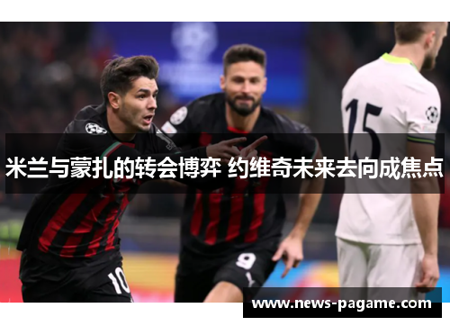米兰与蒙扎的转会博弈 约维奇未来去向成焦点 米兰与蒙扎的转会博弈 约维奇未来去向成焦点