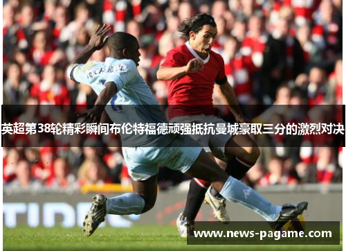 英超第38轮精彩瞬间布伦特福德顽强抵抗曼城豪取三分的激烈对决