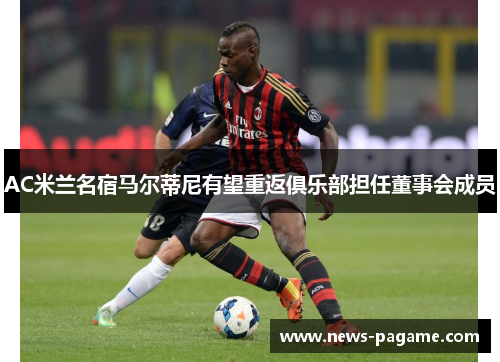 AC米兰名宿马尔蒂尼有望重返俱乐部担任董事会成员