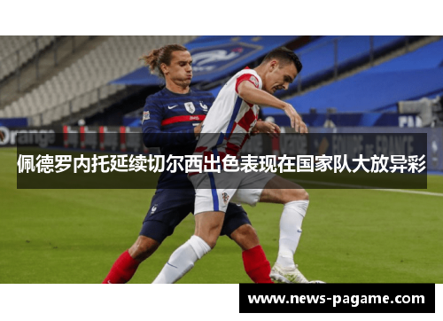 佩德罗内托延续切尔西出色表现在国家队大放异彩 佩德罗内托延续切尔西出色表现在国家队大放异彩