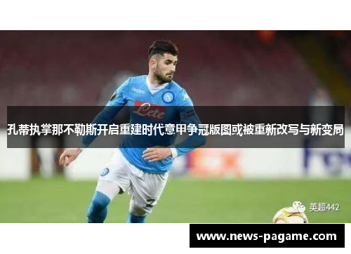 孔蒂执掌那不勒斯开启重建时代意甲争冠版图或被重新改写与新变局