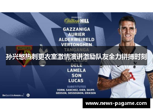 孙兴慜热刺更衣室激情演讲激励队友全力拼搏时刻 孙兴慜热刺更衣室激情演讲激励队友全力拼搏时刻