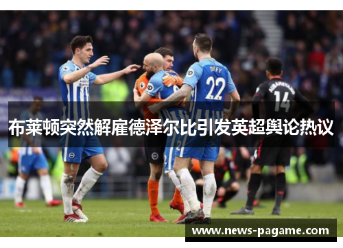 布莱顿突然解雇德泽尔比引发英超舆论热议 布莱顿突然解雇德泽尔比引发英超舆论热议