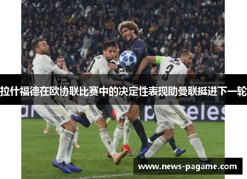 拉什福德在欧协联比赛中的决定性表现助曼联挺进下一轮 拉什福德在欧协联比赛中的决定性表现助曼联挺进下一轮